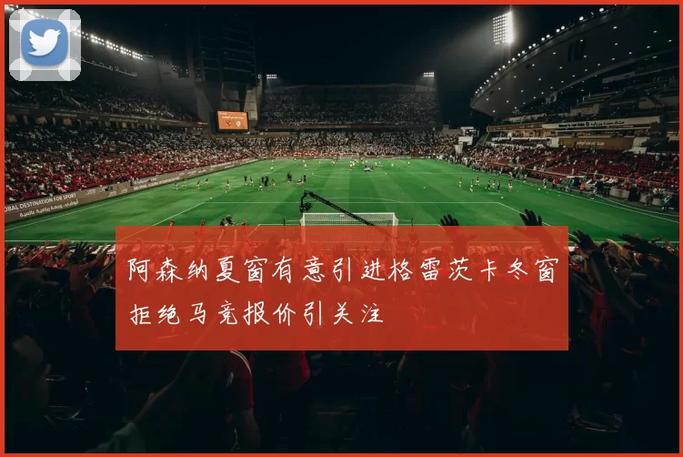 阿森纳夏窗有意引进格雷茨卡冬窗拒绝马竞报价引关注