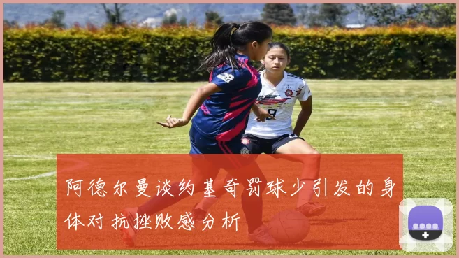 阿德尔曼谈约基奇罚球少引发的身体对抗挫败感分析