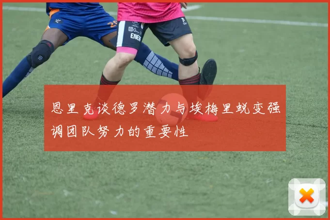 恩里克谈德罗潜力与埃梅里蜕变强调团队努力的重要性