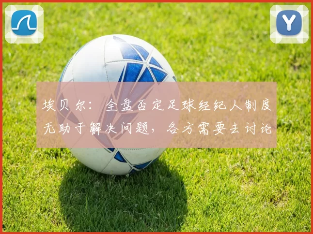 埃贝尔：全盘否定足球经纪人制度无助于解决问题，各方需要去讨论