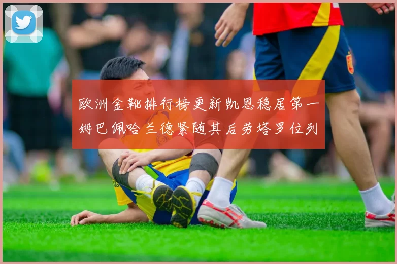 欧洲金靴排行榜更新凯恩稳居第一姆巴佩哈兰德紧随其后劳塔罗位列第十