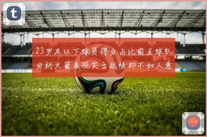 23岁及以下球员得分占比前五球队分析火箭表现突出战绩却不如人意