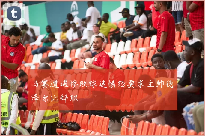 马赛遭遇惨败球迷愤怒要求主帅德泽尔比辞职