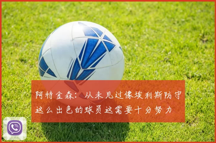 阿特金森：从未见过像埃利斯防守这么出色的球员这需要十分努力