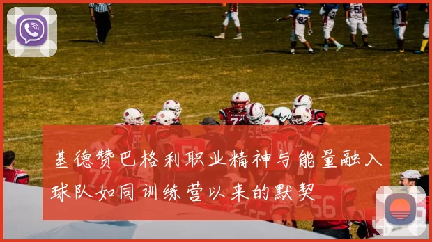 基德赞巴格利职业精神与能量融入球队如同训练营以来的默契