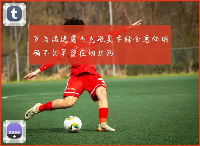 罗马诺透露杰克逊夏季转会意向明确不打算留在切尔西