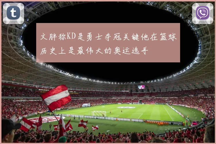 文胖称KD是勇士夺冠关键他在篮球历史上是最伟大的奥运选手