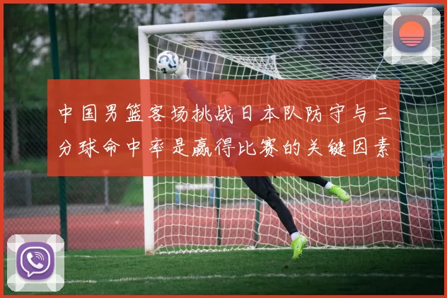 中国男篮客场挑战日本队防守与三分球命中率是赢得比赛的关键因素