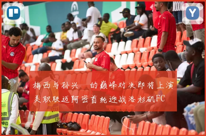 梅西与孙兴慜的巅峰对决即将上演美职联迈阿密首轮迎战洛杉矶FC