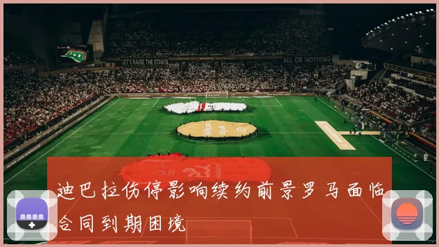 迪巴拉伤停影响续约前景罗马面临合同到期困境