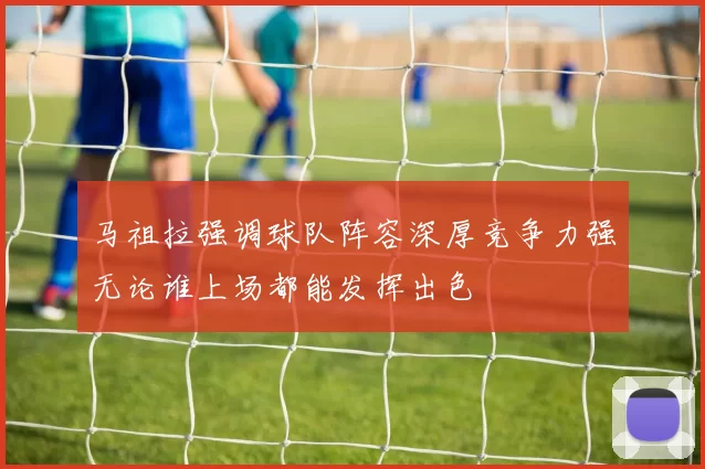 马祖拉强调球队阵容深厚竞争力强无论谁上场都能发挥出色