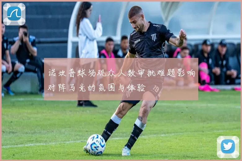 诺坎普球场观众人数审批难题影响对阵马竞的氛围与体验