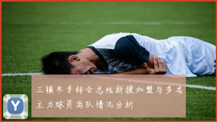 三镇冬季转会总结新援加盟与多名主力球员离队情况分析