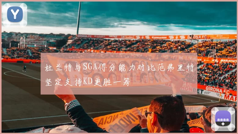 杜兰特与SGA得分能力对比范弗里特坚定支持KD更胜一筹