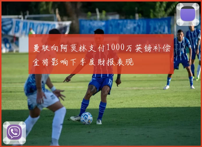 曼联向阿莫林支付1000万英镑补偿金将影响下季度财报表现