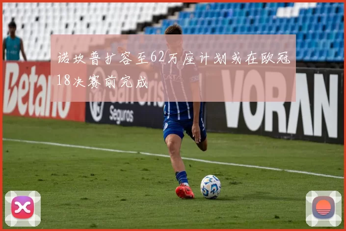 诺坎普扩容至62万座计划或在欧冠18决赛前完成