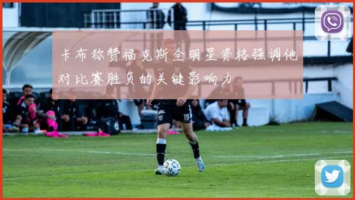 卡布称赞福克斯全明星资格强调他对比赛胜负的关键影响力