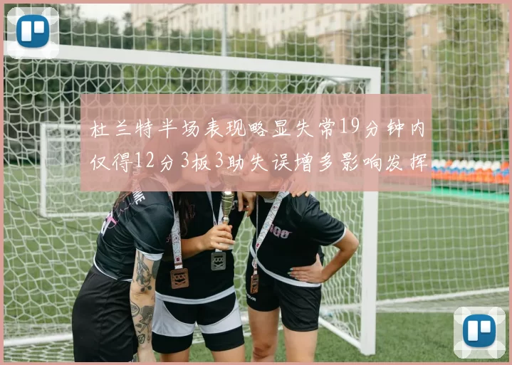杜兰特半场表现略显失常19分钟内仅得12分3板3助失误增多影响发挥