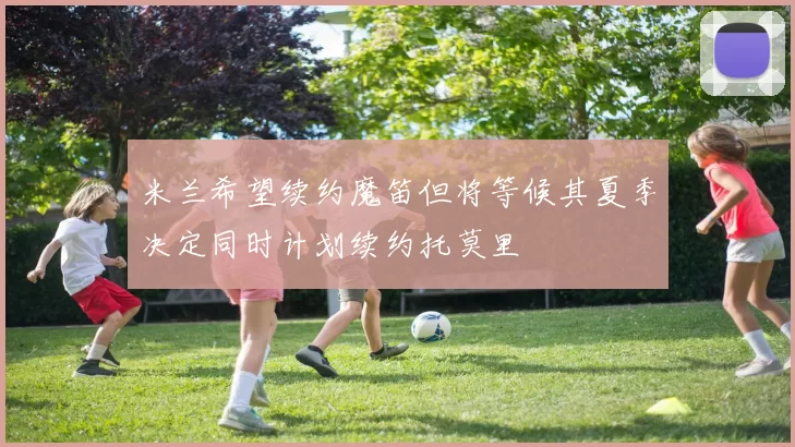 米兰希望续约魔笛但将等候其夏季决定同时计划续约托莫里