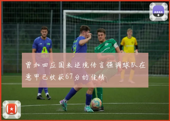 曾加回应国米逆境传言强调球队在意甲已收获67分的佳绩