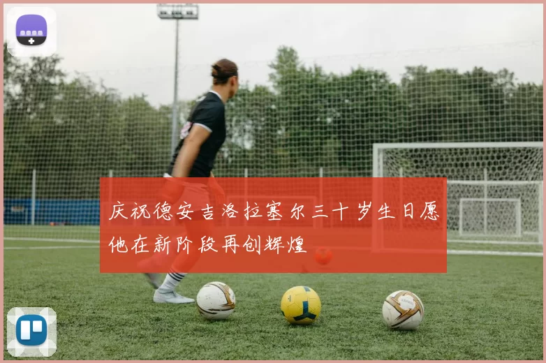 庆祝德安吉洛拉塞尔三十岁生日愿他在新阶段再创辉煌
