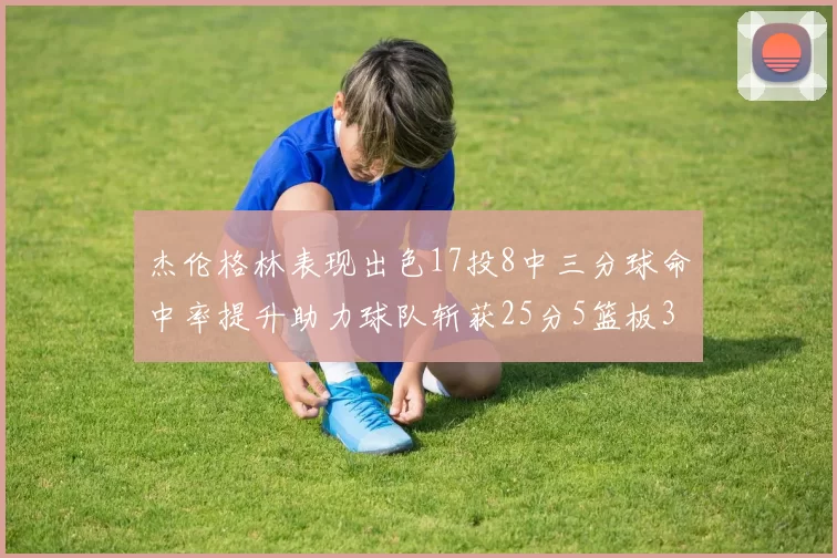 杰伦格林表现出色17投8中三分球命中率提升助力球队斩获25分5篮板3助攻
