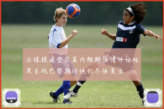 法媒报道登贝莱内维斯伤情评估结果乐观巴黎期待他们尽快复出