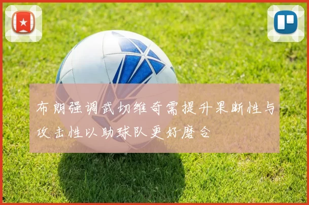 布朗强调武切维奇需提升果断性与攻击性以助球队更好磨合