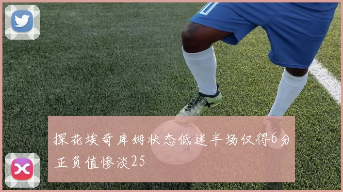 探花埃奇库姆状态低迷半场仅得6分正负值惨淡25