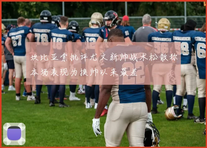 坎比亚索批评尤文新帅战术松散称本场表现为换帅以来最差